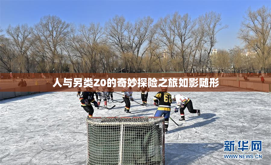人与另类Z0的奇妙探险之旅如影随形