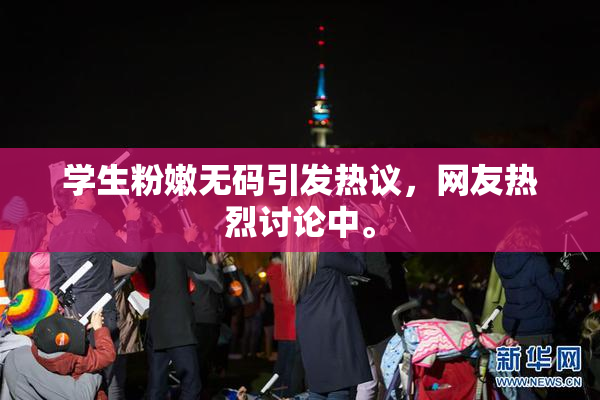 学生粉嫩无码引发热议，网友热烈讨论中。