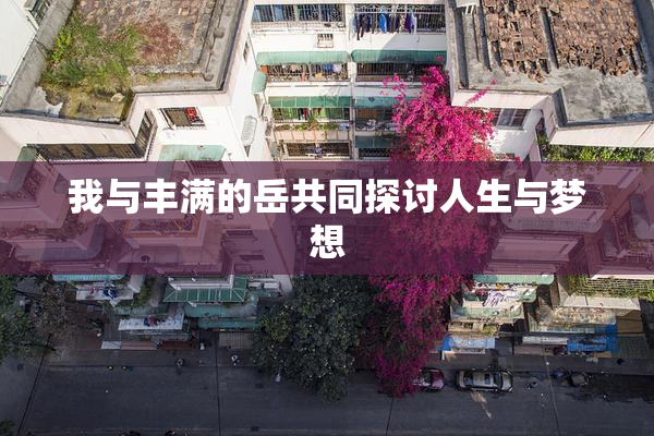 我与丰满的岳共同探讨人生与梦想