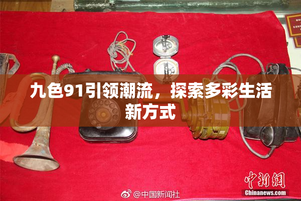 九色91引领潮流，探索多彩生活新方式