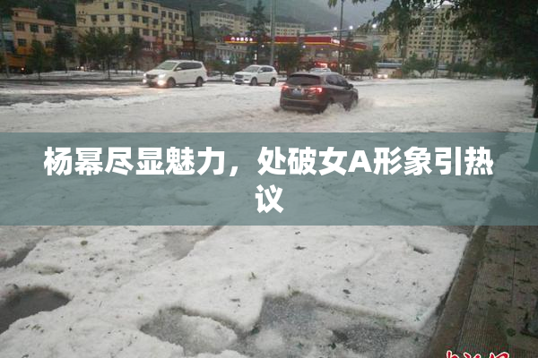 杨幂尽显魅力，处破女A形象引热议