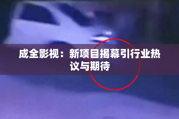 成全影视：新项目揭幕引行业热议与期待