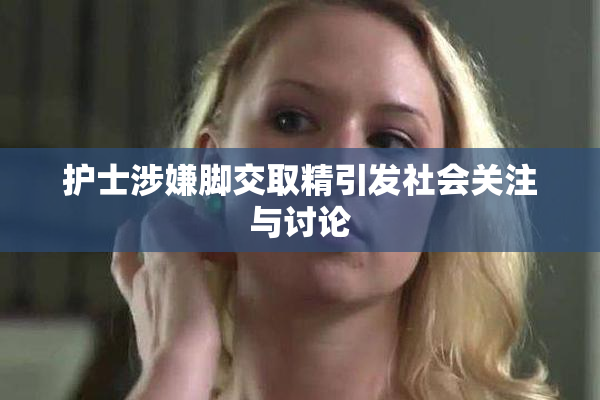 护士涉嫌脚交取精引发社会关注与讨论