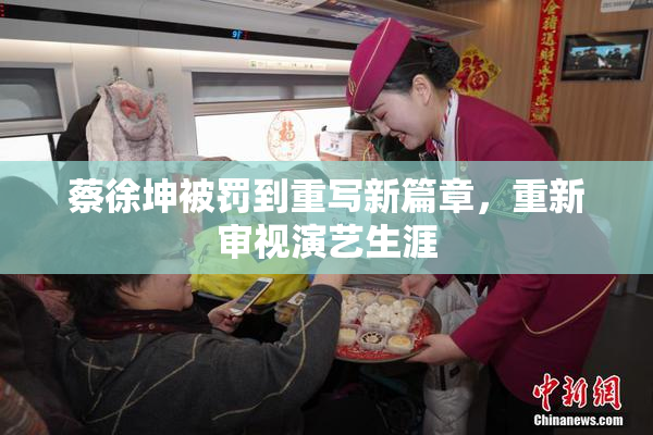 蔡徐坤被罚到重写新篇章，重新审视演艺生涯