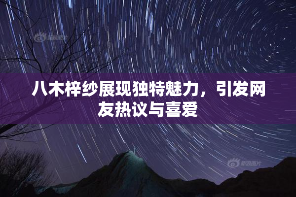 八木梓纱展现独特魅力，引发网友热议与喜爱