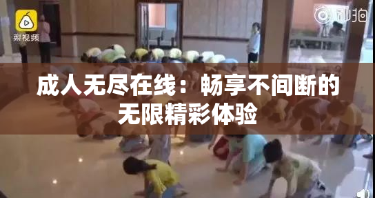 成人无尽在线：畅享不间断的无限精彩体验