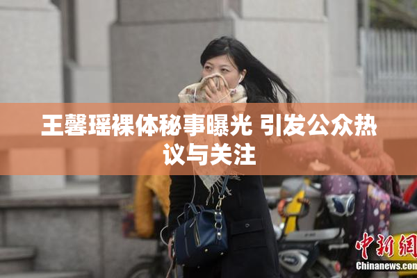 王馨瑶裸体秘事曝光 引发公众热议与关注