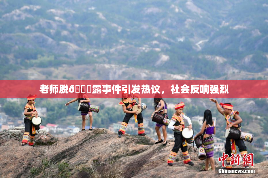 老师脱👙露事件引发热议，社会反响强烈