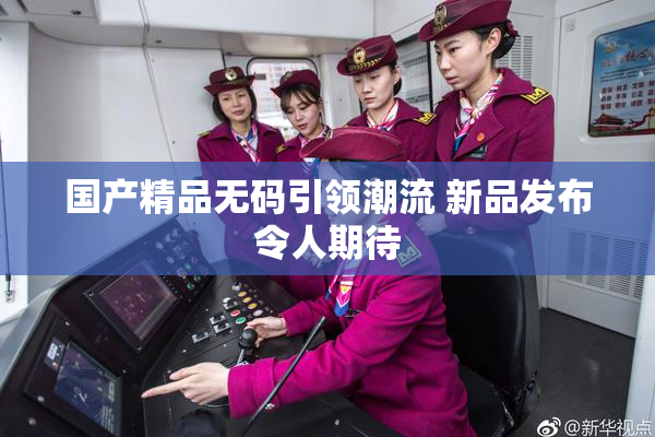 国产精品无码引领潮流 新品发布令人期待
