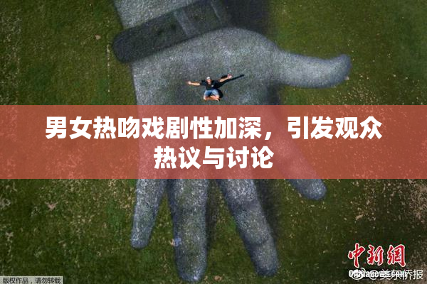 男女热吻戏剧性加深，引发观众热议与讨论
