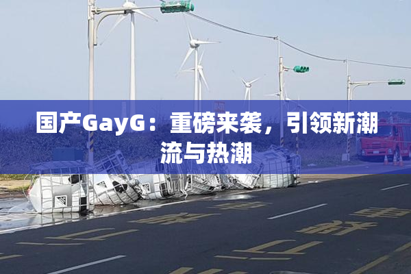 国产GayG：重磅来袭，引领新潮流与热潮