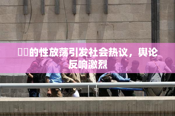妺妺的性放荡引发社会热议，舆论反响激烈