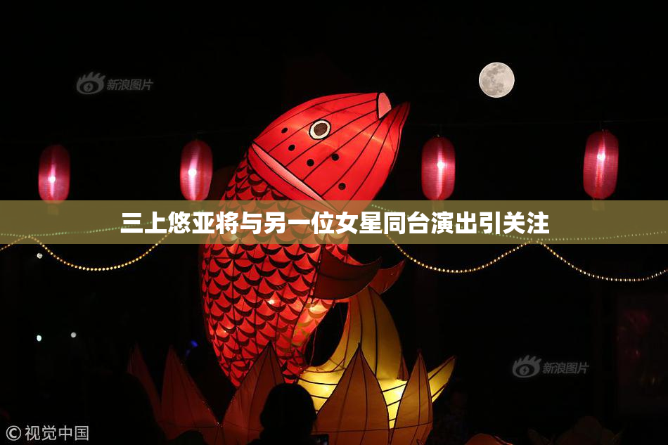三上悠亚将与另一位女星同台演出引关注