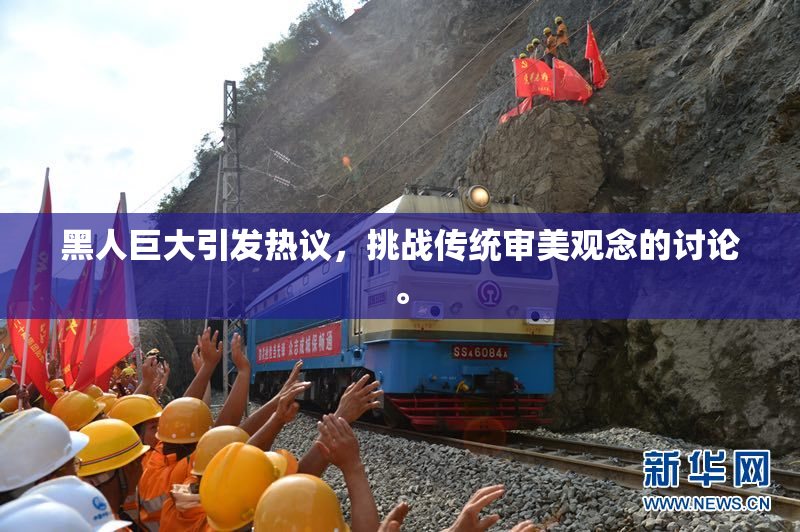 黑人巨大引发热议，挑战传统审美观念的讨论。