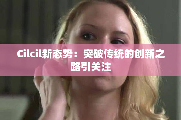 Cilcil新态势：突破传统的创新之路引关注