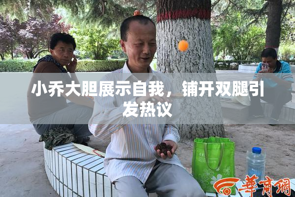 小乔大胆展示自我，铺开双腿引发热议