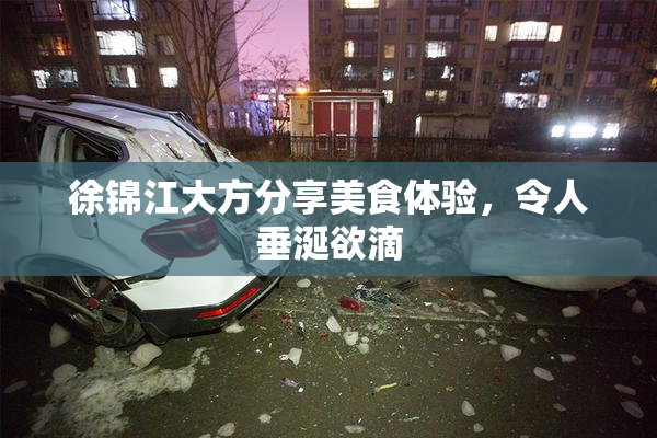 徐锦江大方分享美食体验，令人垂涎欲滴