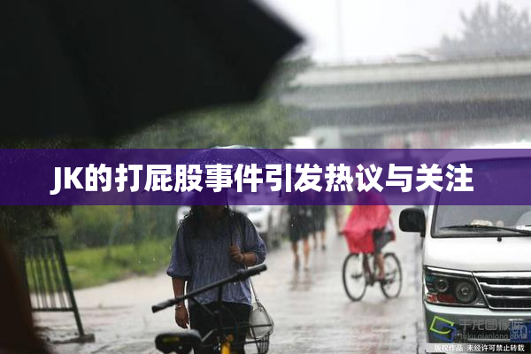 JK的打屁股事件引发热议与关注