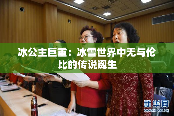 冰公主巨重：冰雪世界中无与伦比的传说诞生