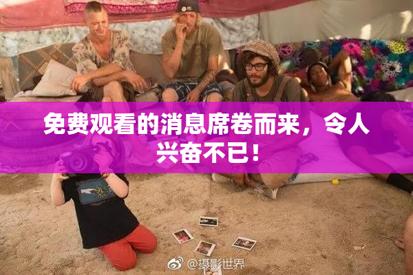免费观看的消息席卷而来，令人兴奋不已！