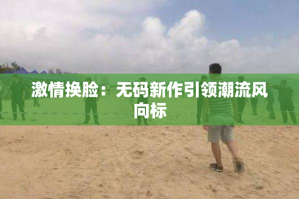 激情换脸：无码新作引领潮流风向标