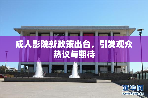 成人影院新政策出台，引发观众热议与期待