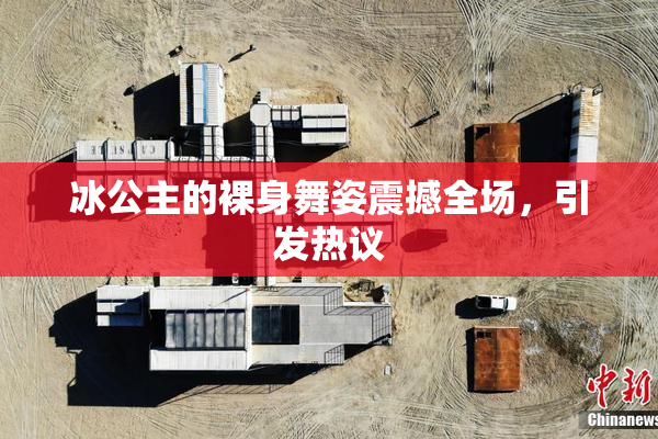 冰公主的裸身舞姿震撼全场，引发热议