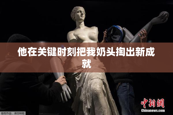他在关键时刻把我奶头掏出新成就