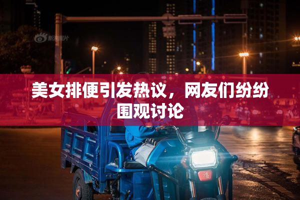 美女排便引发热议，网友们纷纷围观讨论