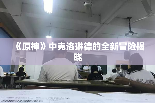 《原神》中克洛琳德的全新冒险揭晓