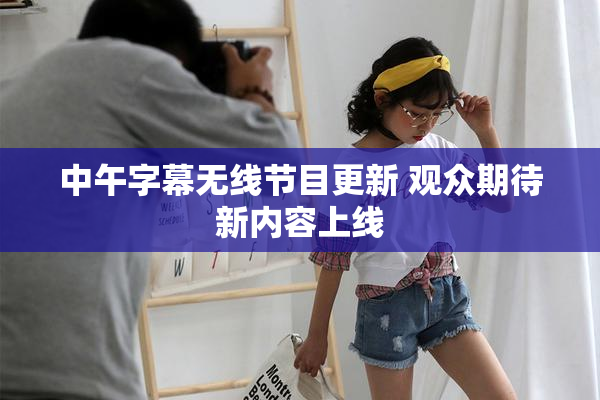 中午字幕无线节目更新 观众期待新内容上线