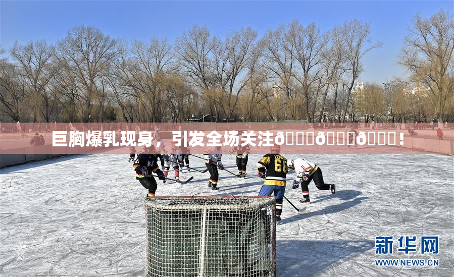 巨胸爆乳现身，引发全场关注🔞🔞🔞！