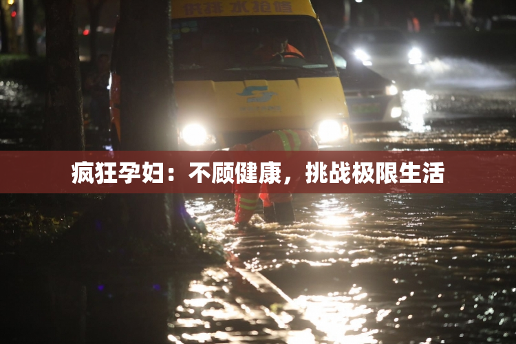 疯狂孕妇：不顾健康，挑战极限生活