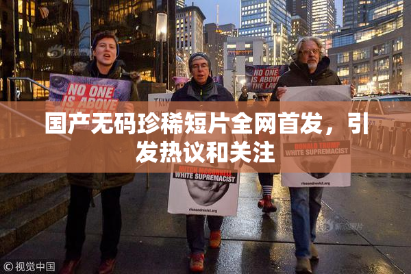 国产无码珍稀短片全网首发，引发热议和关注