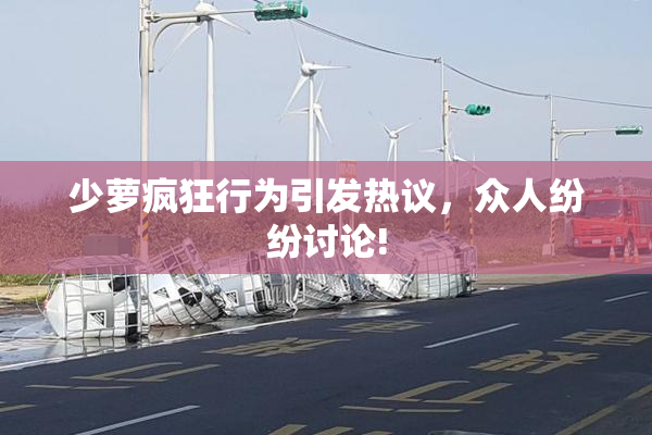 少萝疯狂行为引发热议，众人纷纷讨论!