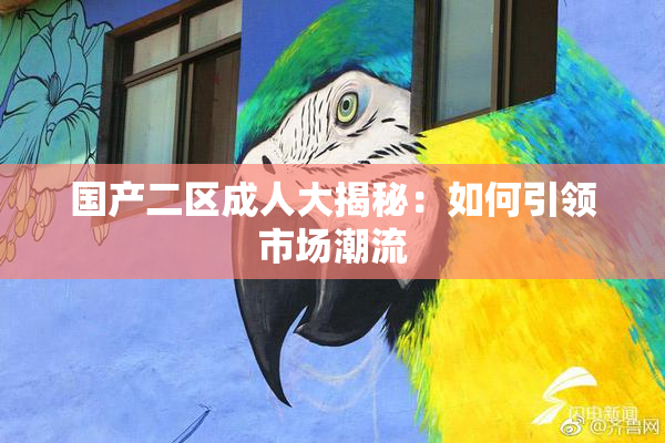 国产二区成人大揭秘：如何引领市场潮流