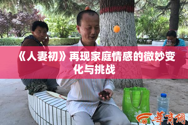 《人妻初》再现家庭情感的微妙变化与挑战