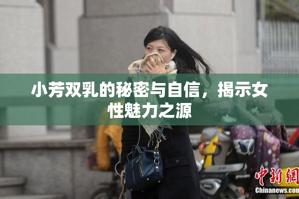 小芳双乳的秘密与自信，揭示女性魅力之源