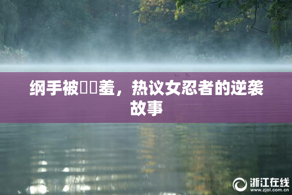 纲手被❌‌羞，热议女忍者的逆袭故事