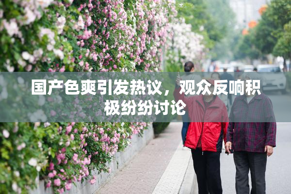 国产色爽引发热议，观众反响积极纷纷讨论