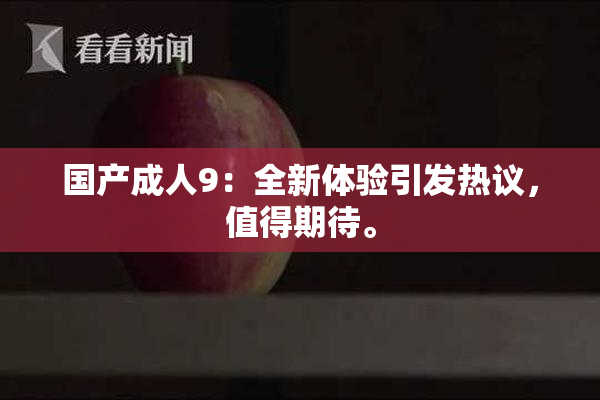 国产成人9：全新体验引发热议，值得期待。