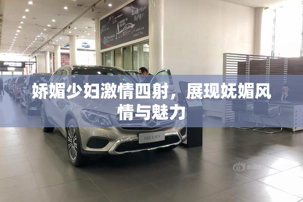 娇媚少妇激情四射，展现妩媚风情与魅力