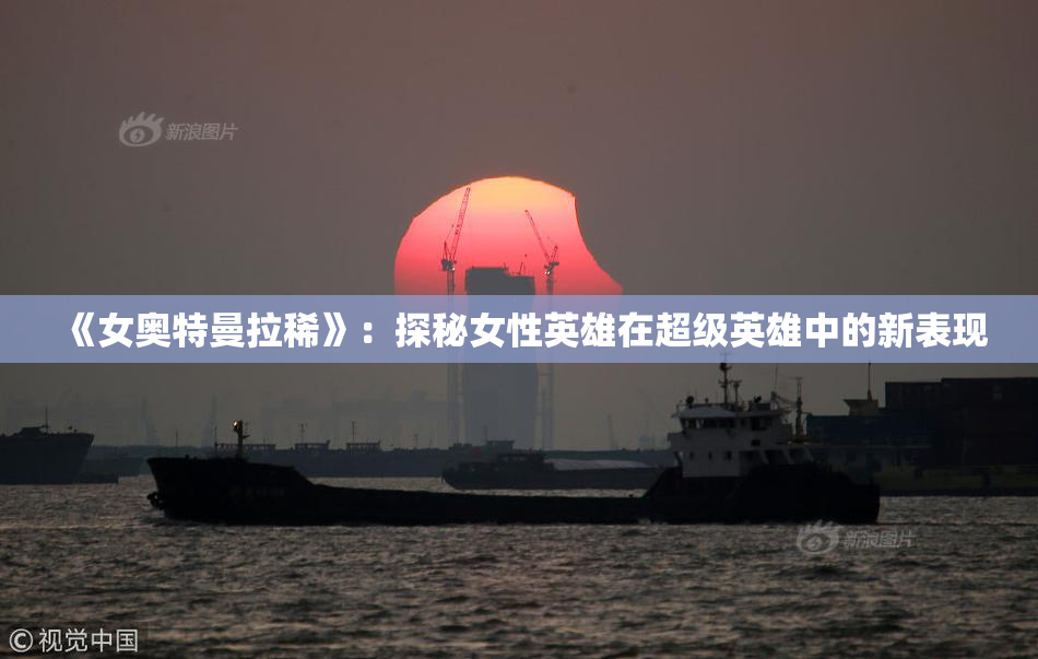 《女奥特曼拉稀》：探秘女性英雄在超级英雄中的新表现
