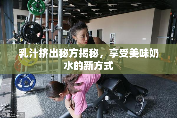 乳汁挤出秘方揭秘，享受美味奶水的新方式