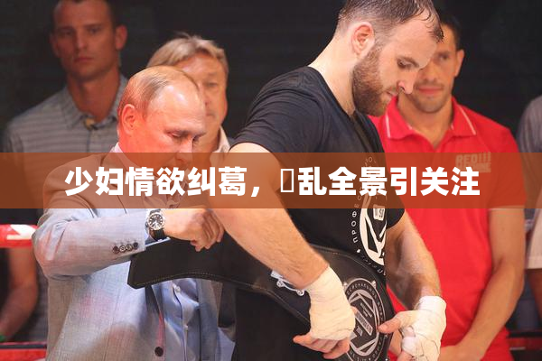 少妇情欲纠葛，婬乱全景引关注