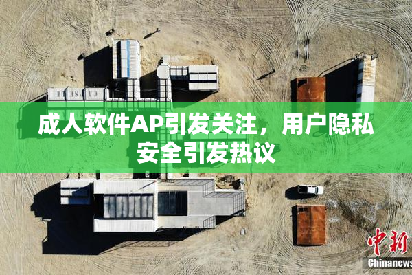 成人软件AP引发关注，用户隐私安全引发热议