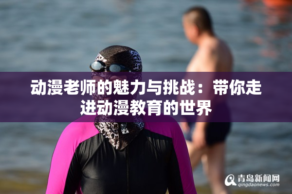 动漫老师的魅力与挑战：带你走进动漫教育的世界