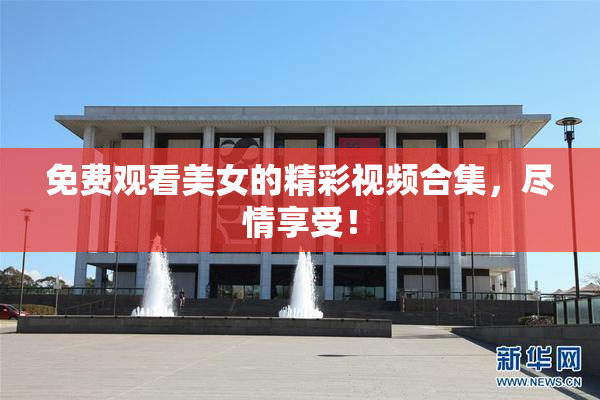 免费观看美女的精彩视频合集，尽情享受！