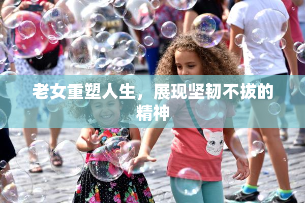 老女重塑人生，展现坚韧不拔的精神
