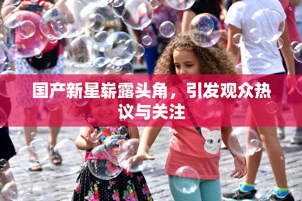 国产新星崭露头角，引发观众热议与关注